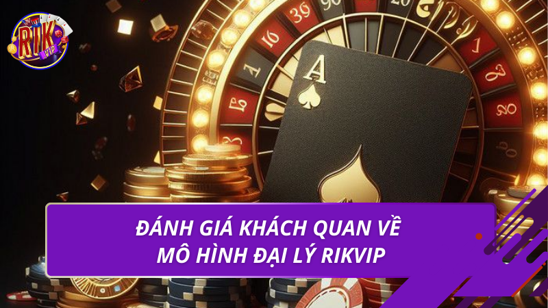 Đánh giá khách quan về mô hình đại lý Rikvip